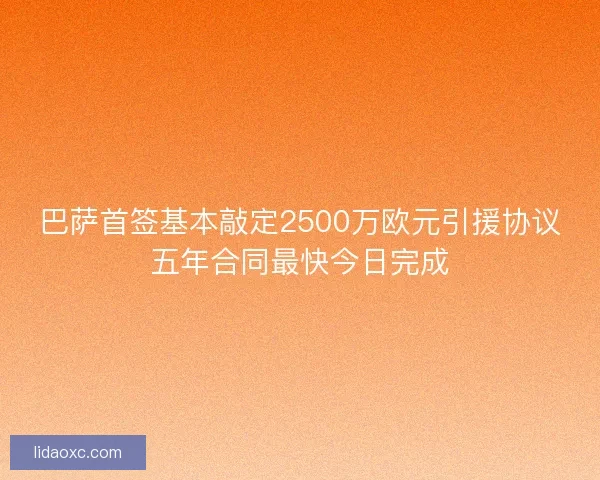 巴萨首签基本敲定2500万欧元引援协议五年合同最快今日完成