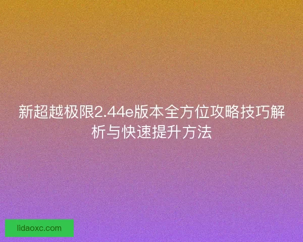 新超越极限2.44e版本全方位攻略技巧解析与快速提升方法