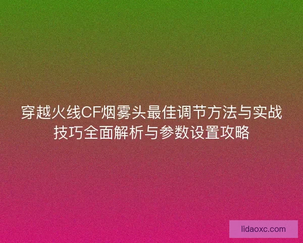 穿越火线CF烟雾头最佳调节方法与实战技巧全面解析与参数设置攻略