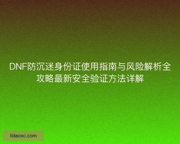 DNF防沉迷身份证使用指南与风险解析全攻略最新安全验证方法详解