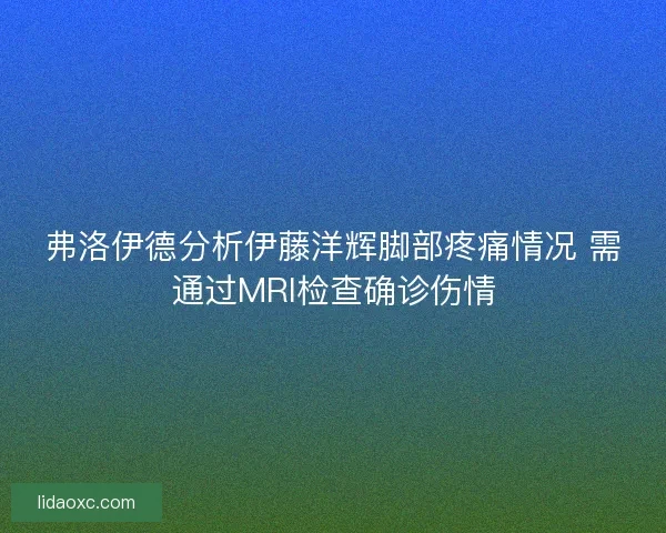 弗洛伊德分析伊藤洋辉脚部疼痛情况 需通过MRI检查确诊伤情