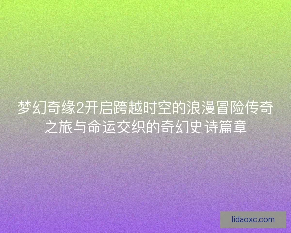 梦幻奇缘2开启跨越时空的浪漫冒险传奇之旅与命运交织的奇幻史诗篇章